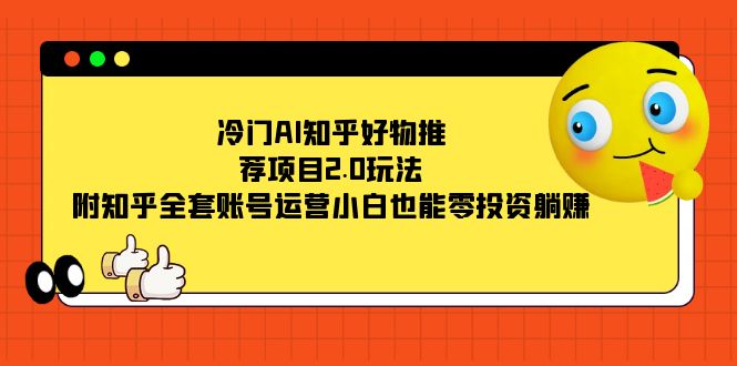 冷门AI知乎好物推荐项目2.0玩法，附知乎全套账号运营，小白也能零投资躺赚-