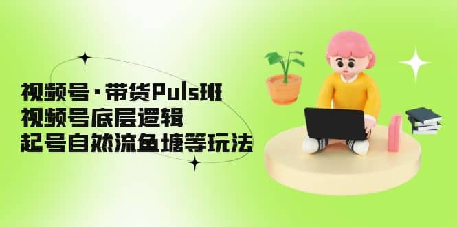 视频号·带货Puls班，视频号底层逻辑，起号自然流鱼塘等玩法-