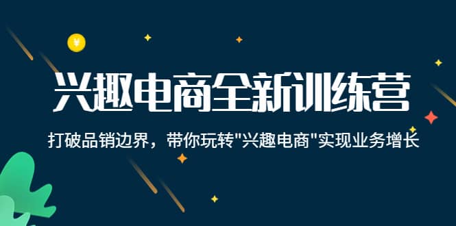 兴趣电商全新训练营：打破品销边界，带你玩转“兴趣电商“实现业务增长-