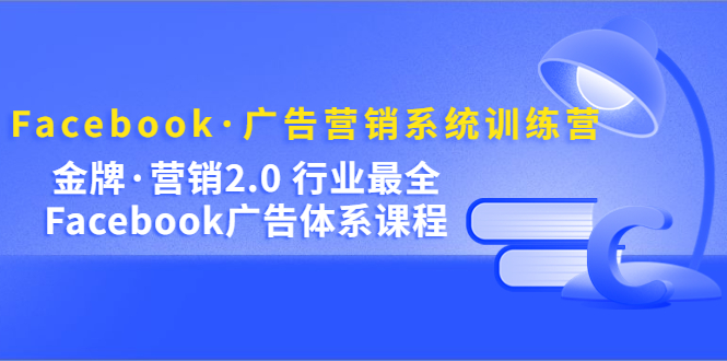 Facebook·广告营销系统训练营：金牌·营销2.0 行业最全Facebook广告·体系-