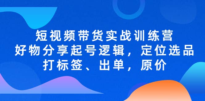 短视频带货实战训练营，好物分享起号逻辑，定位选品打标签、出单，原价-