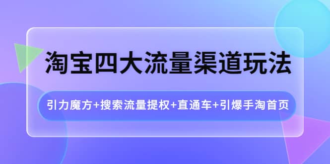 淘宝四大流量渠道玩法：引力魔方+搜索流量提权+直通车+引爆手淘首页-