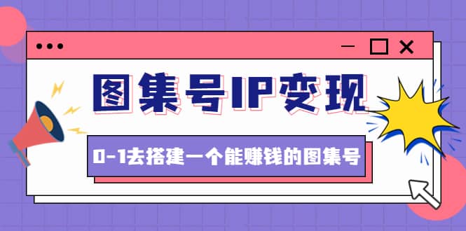 图集号IP变现，0-1去搭建一个能ZQ的图集号（文档+资料+视频）无水印-