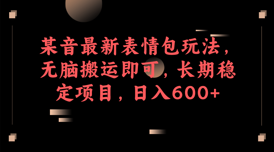 某音最新表情包玩法，无脑搬运即可，长期稳定项目，日入600+-