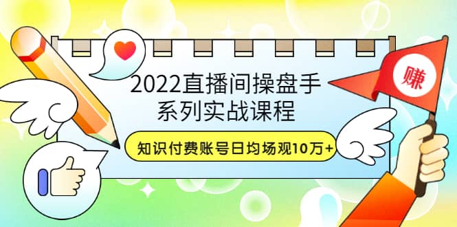 2022直播间操盘手系列实战课程：知识付费账号日均场观10万+(21节视频课)-