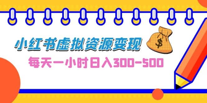 0成本副业项目，每天一小时日入300-500，小红书虚拟资源变现（教程+素材）-