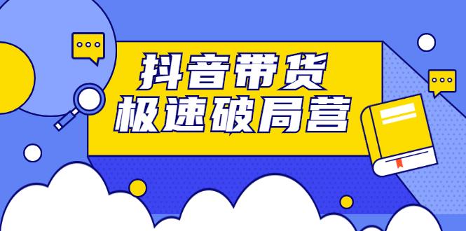 抖音带货极速破局营，掌握抖音电商正确的经营逻辑-