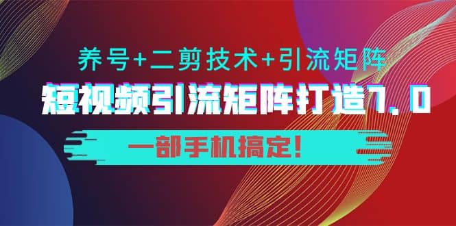 短视频引流矩阵打造7.0，养号+二剪技术+引流矩阵 一部手机搞定-