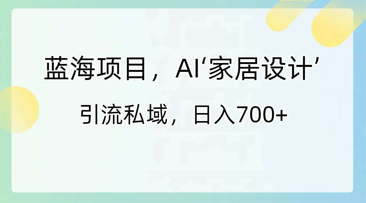 蓝海项目，AI‘家居设计’ 引流私域，日入700+-