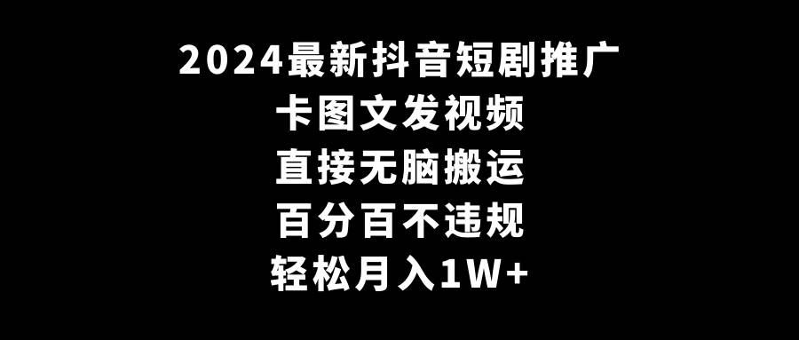 2024最新抖音短剧推广，卡图文发视频 直接无脑搬 百分百不违规 轻松月入1W+-