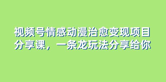 视频号情感动漫治愈变现项目分享课，一条龙玩法分享给你（教程+素材）-