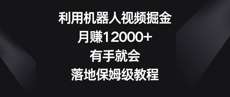 利用机器人视频掘金，月赚12000+，有手就会，落地保姆级教程-