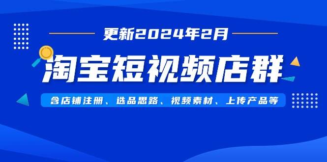 淘宝短视频店群（更新2024年2月）含店铺注册、选品思路、视频素材、上传…-