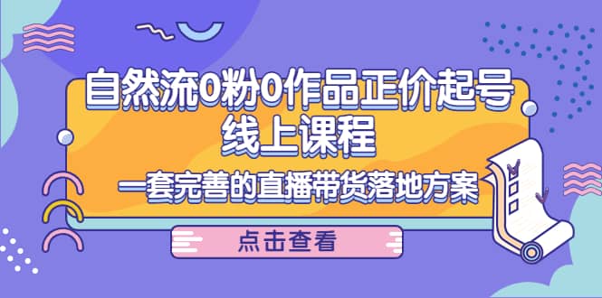 自然流0粉0作品正价起号线上课程：一套完善的直播带货落地方案-