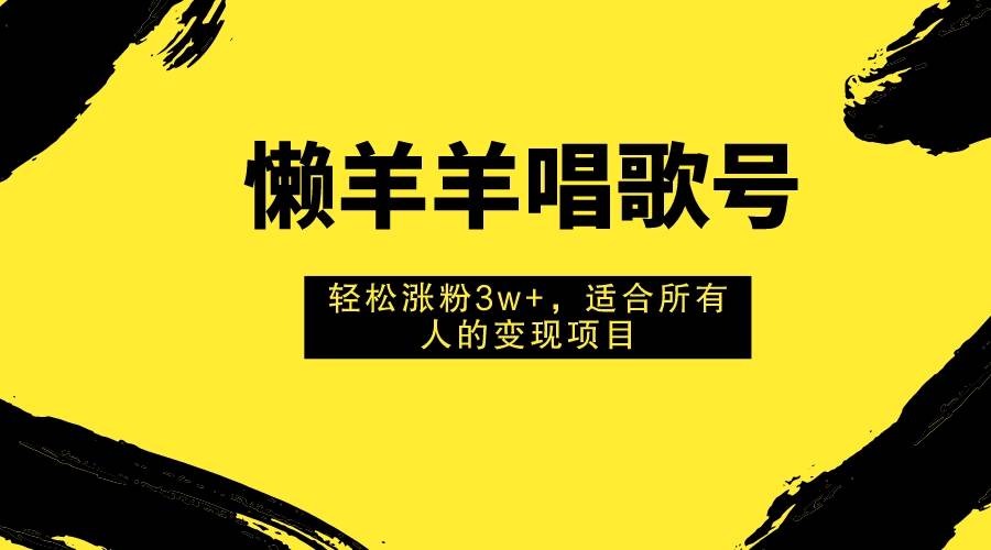 懒羊羊唱歌号，轻松涨粉3w+，适合所有人的变现项目！-