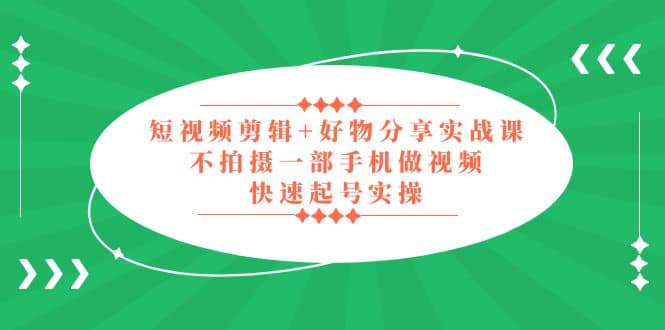 短视频剪辑+好物分享实战课，无需拍摄一部手机做视频，快速起号实操-