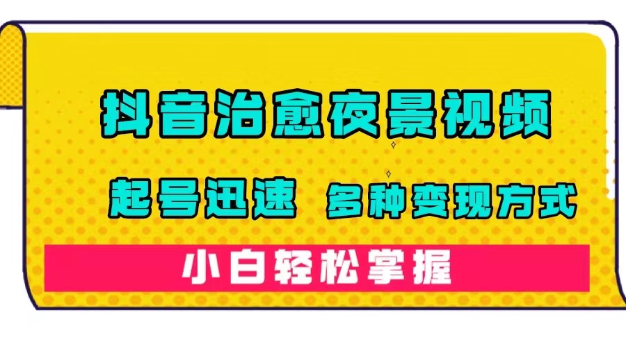 抖音治愈系夜景视频，起号迅速，多种变现方式，小白轻松掌握（附120G素材）-