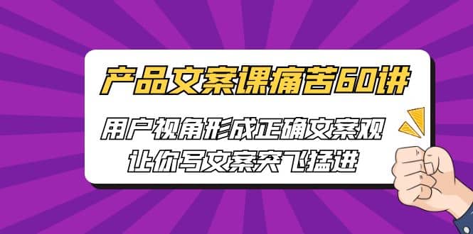 产品文案课痛苦60讲，用户视角形成正确文案观，让你写文案突飞猛进-