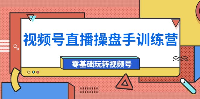 外面收费700的视频号直播操盘手训练营：零基础玩转视频号（10节课）-