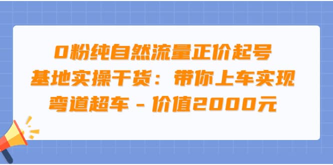 0粉纯自然流量正价起号基地实操干货：带你上车实现弯道超车 – 价值2000元-