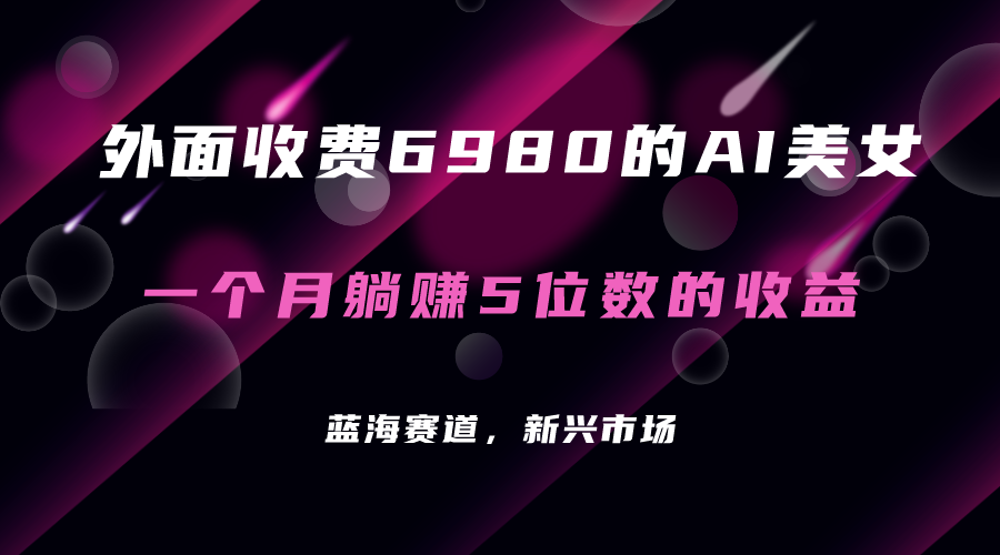 外面收费6980的AI美女项目！每月躺赚5位数收益（教程+素材+工具）-