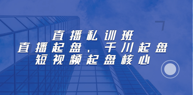 直播私训班：直播起盘、千川起盘、短视频起盘核心-