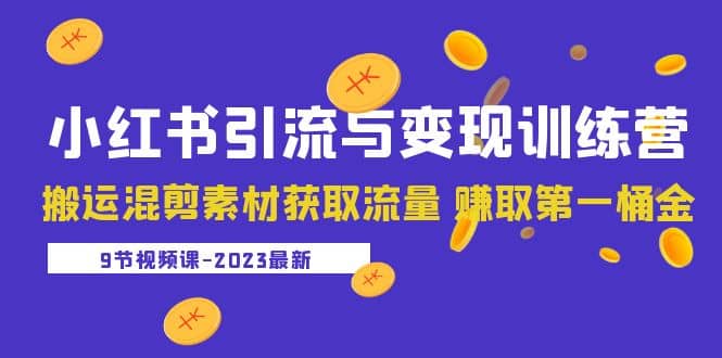 2023小红书引流与变现训练营：搬运混剪素材获取流量 赚取第一桶金（9节课）-