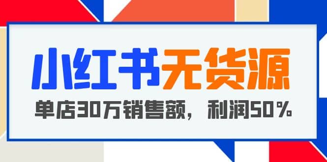 小红书无货源项目：从0-1从开店到爆单 单店30万销售额 利润50%【5月更新】-