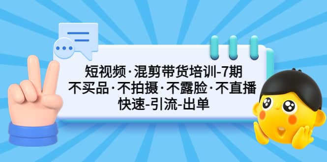 短视频·混剪带货培训-第7期 不买品·不拍摄·不露脸·不直播 快速引流出单-