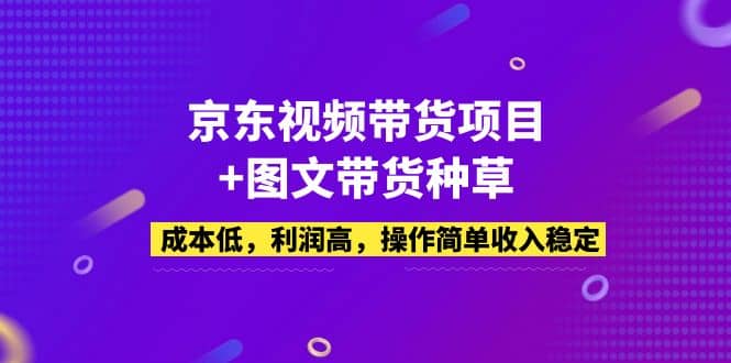 京东视频带货项目+图文带货种草，成本低，利润高，操作简单收入稳定-