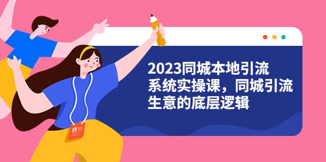 2023同城本地引流系统实操课，同城引流生意的底层逻辑（31节视频课）-