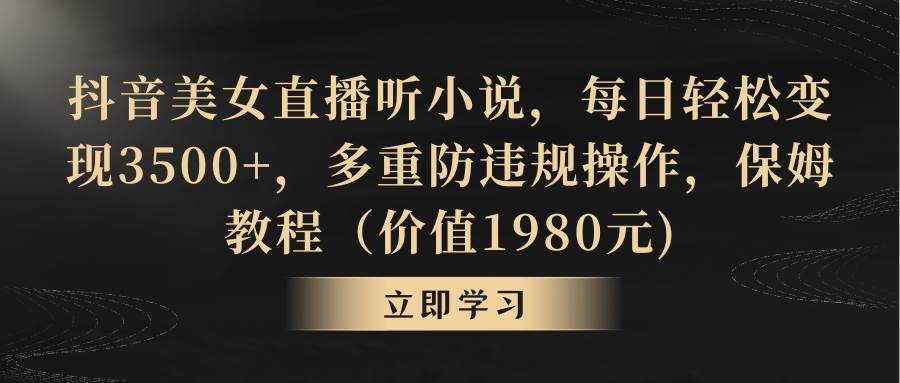 抖音美女直播听小说，每日轻松变现3500+，多重防违规操作，保姆教程（价值1980元)-