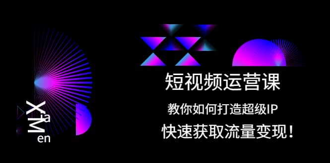 短视频运营课：教你如何打造超级IP，快速获取流量变现-