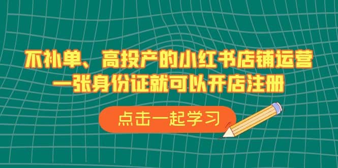 不补单、高投产的小红书店铺运营，一张身份证就可以开店注册（33节课）-