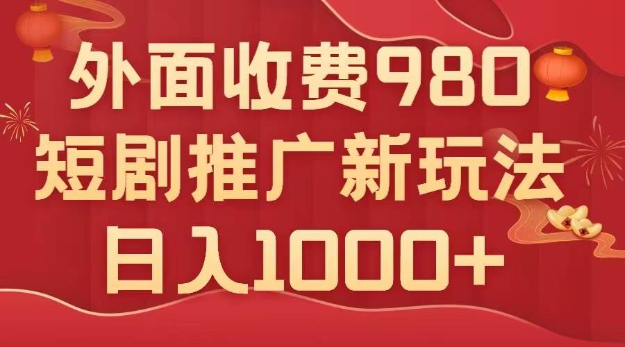 外面收费980，短剧推广最新搬运玩法，几分钟一个作品，日入1000+-