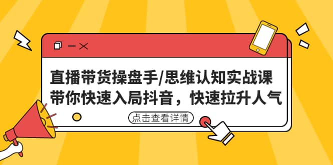 直播带货操盘手/思维认知实战课：带你快速入局抖音，快速拉升人气-