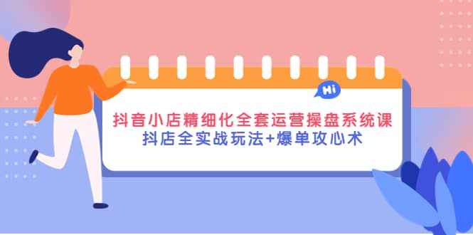 抖音小店精细化全套运营操盘系统课，抖店全实战玩法+爆单攻心术-