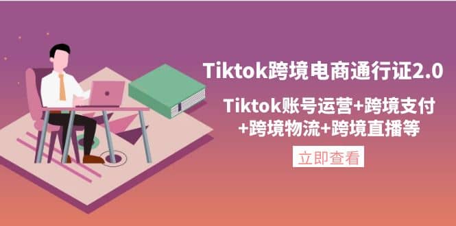 Tiktok跨境电商通行证2.0，Tiktok账号运营+跨境支付+跨境物流+跨境直播等-