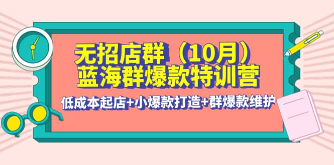 无招店群·蓝海群爆款特训营(10月新课) 低成本起店+小爆款打造+群爆款维护-