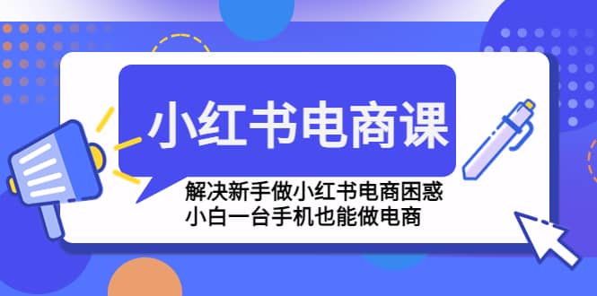 小红书电商课程，解决新手做小红书电商困惑，小白一台手机也能做电商-