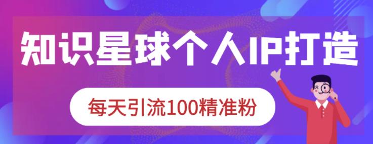 知识星球个人IP打造系列课程，每天引流100精准粉-