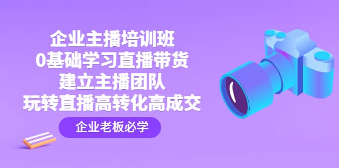 企业主播培训班：0基础学习直播带货，建立主播团队，玩转直播高转化高成交-