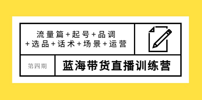 第四期蓝海带货直播训练营：流量篇+起号+品调+选品+话术+场景+运营-