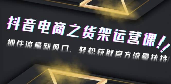 2023抖音电商之货架运营课：抓住流量新风口，轻松获取官方流量扶持-