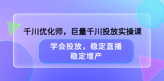 千川优化师，巨量千川投放实操课，学会投放，稳定直播，稳定增产-