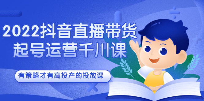 2022抖音直播带货起号运营千川课，有策略才有高投产的投放课-