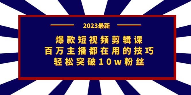 爆款短视频剪辑课：百万主播都在用的技巧，轻松突破10w粉丝-