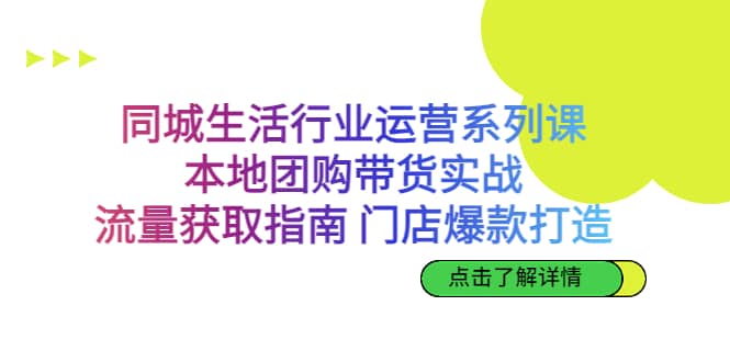 同城生活行业运营系列课：本地团购带货实战，流量获取指南 门店爆款打造-