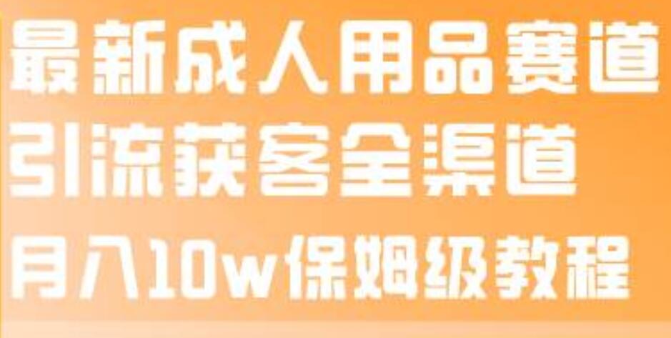 最新成人用品赛道引流获客全渠道，月入10w保姆级教程-