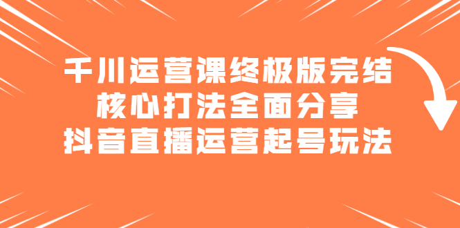 千川运营课终极版完结：核心打法全面分享，抖音直播运营起号玩法-